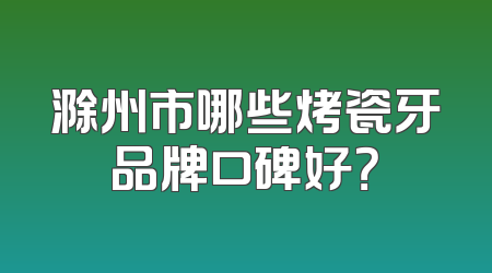 滁州市哪些烤瓷牙品牌口碑好？