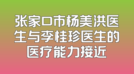 张家口市杨美洪医生与李桂珍医生的医疗能力接近