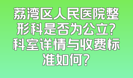 荔湾区人民医院整形科是否为公立？科室详情与收费标准如何？