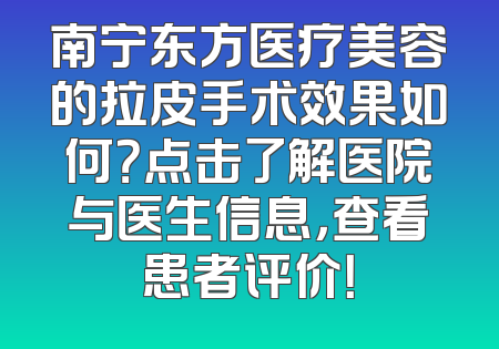 南宁东方医疗美容的拉皮手术效果如何？点击了解医院与医生信息，查看患者评价！