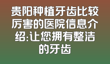 贵阳种植牙齿比较厉害的医院信息介绍：让您拥有整洁的牙齿