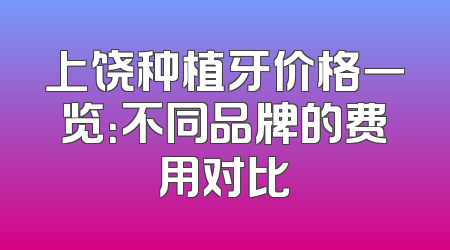 上饶种植牙价格一览：不同品牌的费用对比