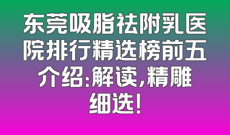 东莞吸脂祛附乳医院排行精选榜前五介绍：解读，精雕细选！