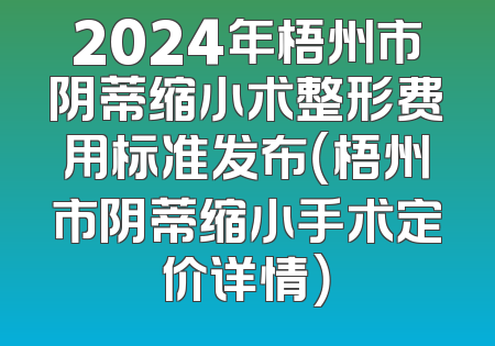 2024年梧州市阴蒂缩小术整形费用标准发布（梧州市阴蒂缩小手术定价详情）