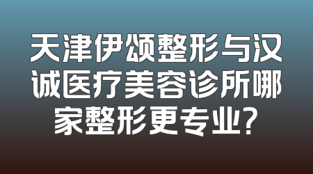 天津伊颂整形与汉诚医疗美容诊所哪家整形更专业？