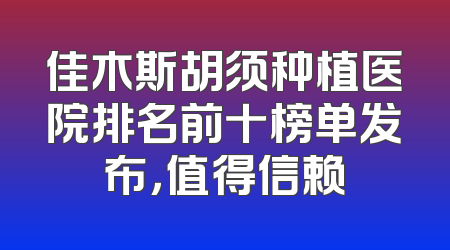 佳木斯胡须种植医院排名前十榜单发布，值得信赖