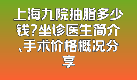 上海九院抽脂多少钱？坐诊医生简介、手术价格概况分享