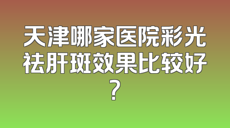 天津哪家医院彩光祛肝斑效果比较好？