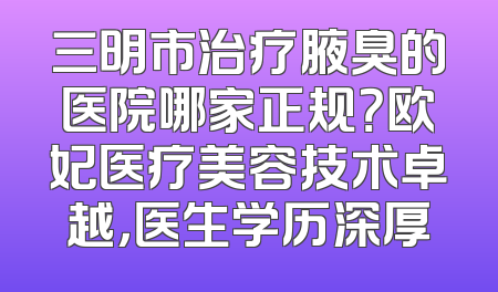 三明市治疗腋臭的医院哪家正规？欧妃医疗美容技术卓越，医生学历深厚