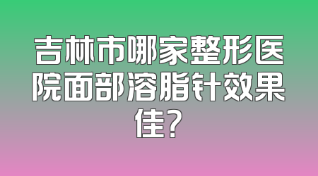 吉林市哪家整形医院面部溶脂针效果佳？