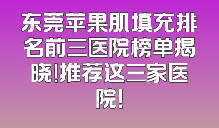 东莞苹果肌填充排名前三医院榜单揭晓！推荐这三家医院！