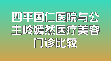 四平国仁医院与公主岭嫣然医疗美容门诊比较