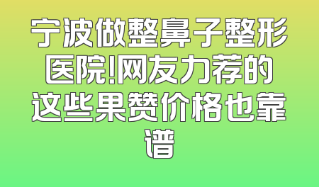 宁波做整鼻子整形医院！网友力荐的这些果赞价格也靠谱