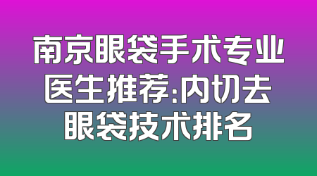 南京眼袋手术专业医生推荐：内切去眼袋技术排名