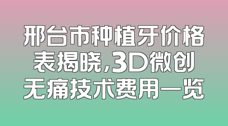 邢台市种植牙价格表揭晓，3D微创无痛技术费用一览