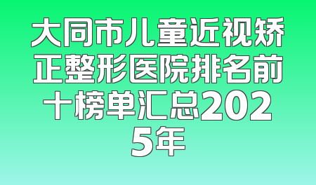 大同市儿童近视矫正整形医院排名前十榜单汇总2025年