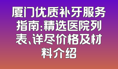 厦门优质补牙服务指南：精选医院列表、详尽价格及材料介绍