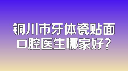铜川市牙体瓷贴面口腔医生哪家好？