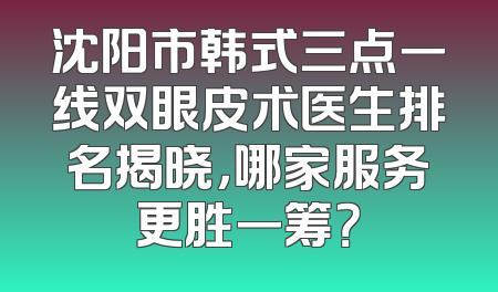沈阳市韩式三点一线双眼皮术医生排名揭晓，哪家服务更胜一筹？