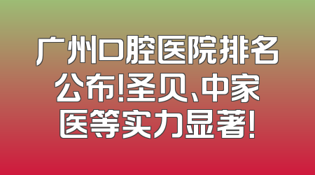 广州口腔医院排名公布！圣贝、中家医等实力显著！