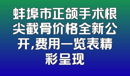 蚌埠市正颌手术根尖截骨价格全新公开，费用一览表精彩呈现