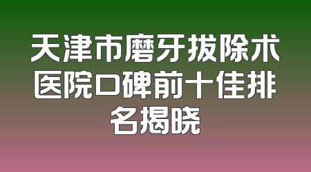 天津市磨牙拔除术医院口碑前十佳排名揭晓