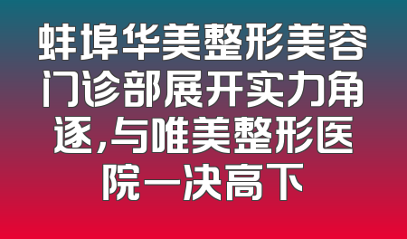蚌埠华美整形美容门诊部展开实力角逐，与唯美整形医院一决高下