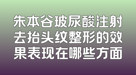 朱本谷玻尿酸注射去抬头纹整形的效果表现在哪些方面