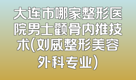 大连市哪家整形医院男士颧骨内推技术（刘威整形美容外科专业）