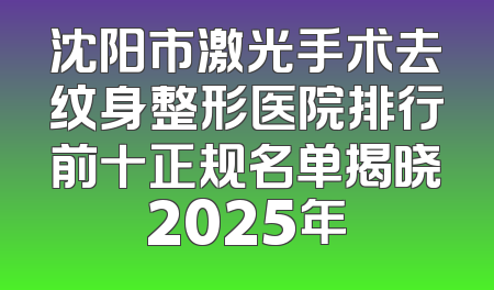 沈阳市激光手术去纹身整形医院排行前十正规名单揭晓2025年