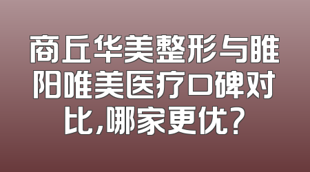 商丘华美整形与睢阳唯美医疗口碑对比，哪家更优？