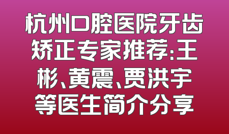杭州口腔医院牙齿矫正专家推荐：王彬、黄震、贾洪宇等医生简介分享