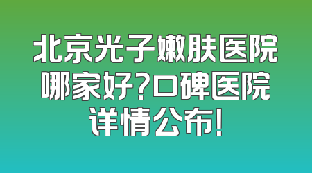 北京光子嫩肤医院哪家好？口碑医院详情公布！