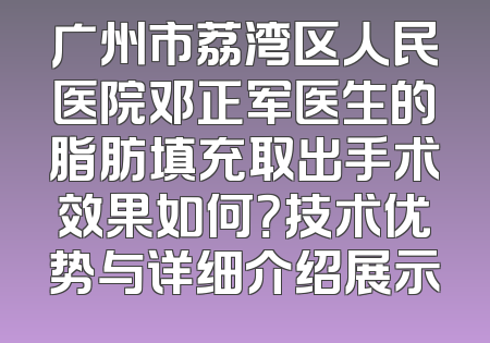 广州市荔湾区人民医院邓正军医生的脂肪填充取出手术效果如何？技术优势与详细介绍展示