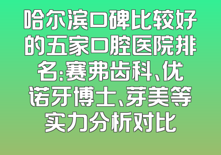 哈尔滨口碑比较好的五家口腔医院排名：赛弗齿科、优诺牙博士、芽美等实力分析对比