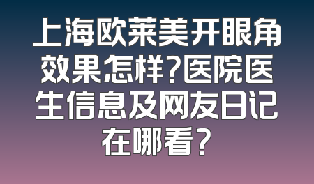 上海欧莱美开眼角效果怎样？医院医生信息及网友日记在哪看？