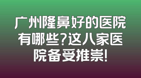 广州隆鼻好的医院有哪些？这八家医院备受推崇！