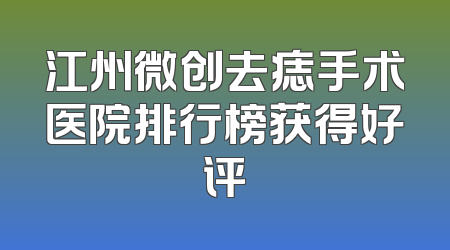 江州微创去痣手术医院排行榜获得好评