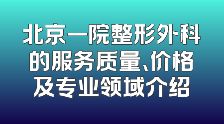 北京一院整形外科的服务质量、价格及专业领域介绍