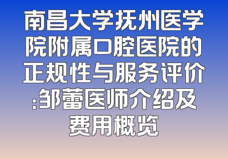 南昌大学抚州医学院附属口腔医院的正规性与服务评价：邹蕾医师介绍及费用概览