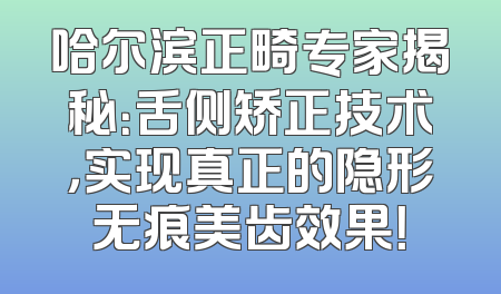 哈尔滨正畸专家揭秘：舌侧矫正技术，实现真正的隐形无痕美齿效果！