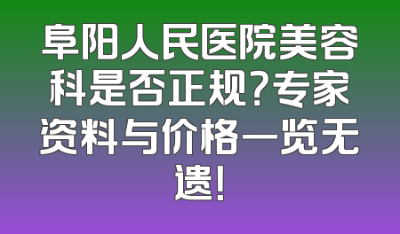 阜阳人民医院美容科是否正规？专家资料与价格一览无遗！