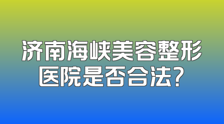 济南海峡美容整形医院是否合法？