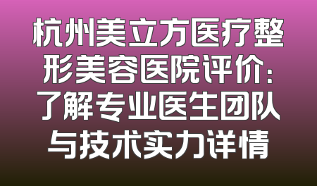 杭州美立方医疗整形美容医院评价：了解专业医生团队与技术实力详情