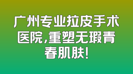 广州专业拉皮手术医院，重塑无瑕青春肌肤！