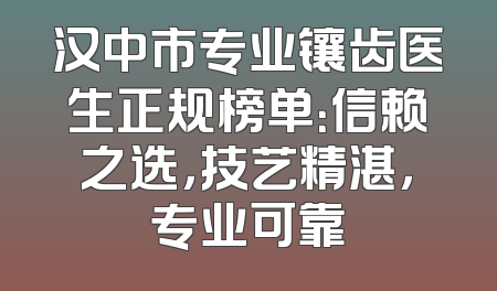 汉中市专业镶齿医生正规榜单：信赖之选，技艺精湛，专业可靠