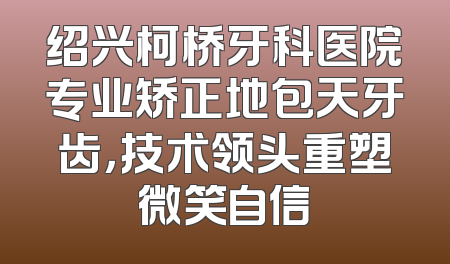 绍兴柯桥牙科医院专业矫正地包天牙齿，技术领头重塑微笑自信
