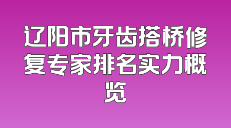 辽阳市牙齿搭桥修复专家排名实力概览
