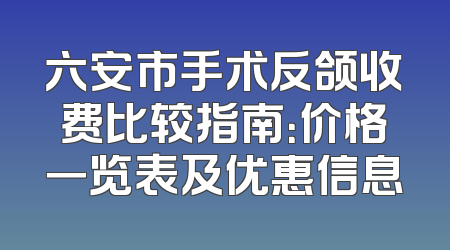 六安市手术反颌收费比较指南：价格一览表及优惠信息