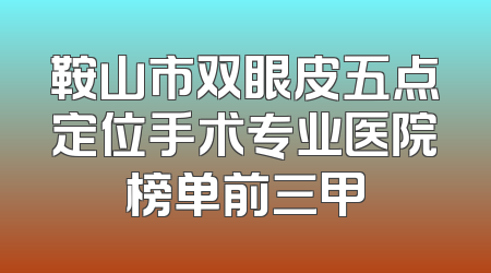 鞍山市双眼皮五点定位手术专业医院榜单前三甲